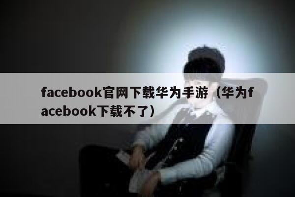 facebook官网下载华为手游（华为facebook下载不了） 第1张