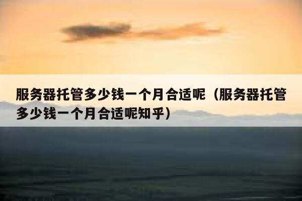服务器托管多少钱一个月合适呢(服务器托管多少钱一个月合适呢知乎) 第1张 服务器托管多少钱一个月合适呢(服务器托管多少钱一个月合适呢知乎) 第1张