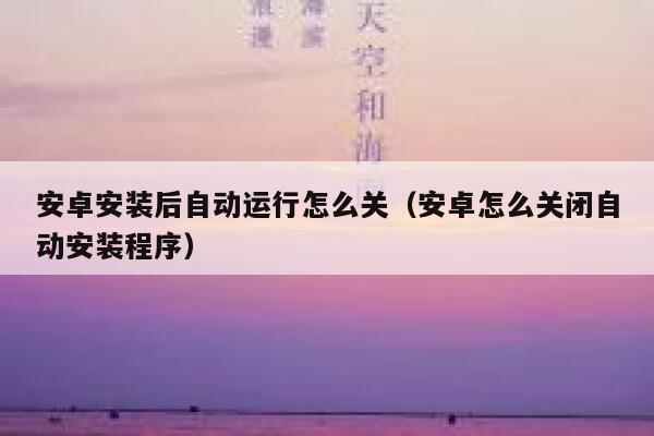 安卓安装后自动运行怎么关（安卓怎么关闭自动安装程序） 第1张