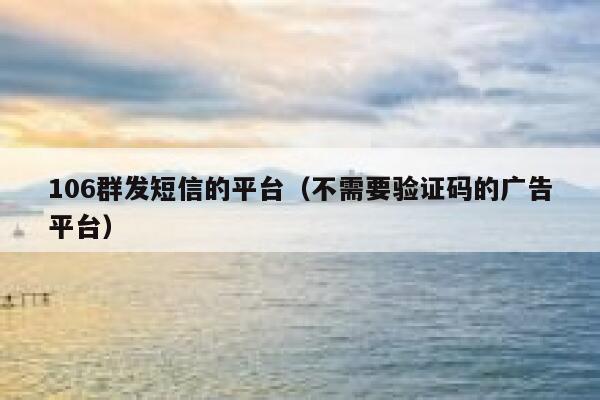 106群发短信的平台（不需要验证码的广告平台） 第1张