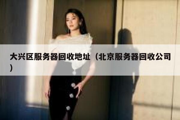 大兴区服务器回收地址（北京服务器回收公司） 第1张