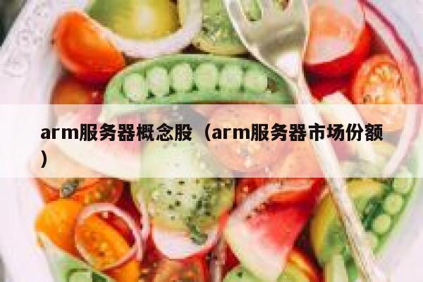 arm服务器概念股(arm服务器市场份额) 第1张 arm服务器概念股(arm服务器市场份额) 第1张