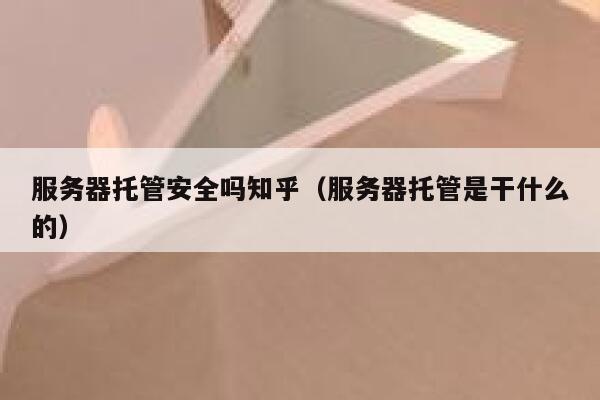 服务器托管安全吗知乎（服务器托管是干什么的） 第1张