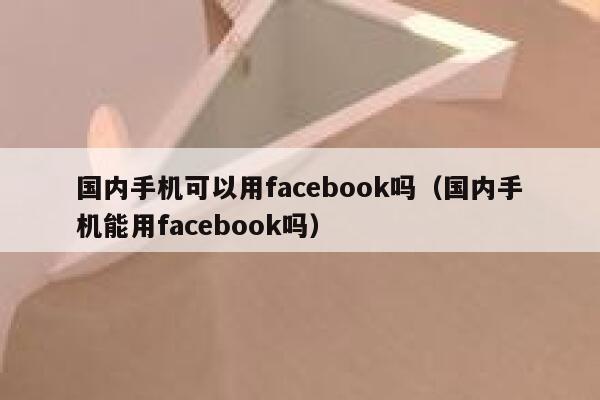 国内手机可以用facebook吗（国内手机能用facebook吗） 第1张