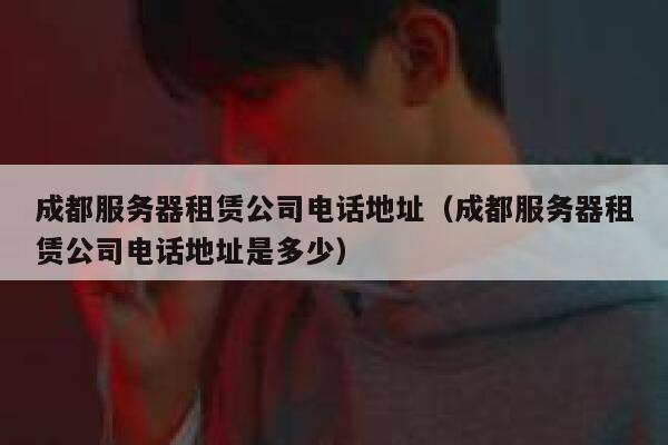 成都服务器租赁公司电话地址（成都服务器租赁公司电话地址是多少） 第1张