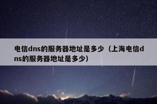 电信dns的服务器地址是多少（上海电信dns的服务器地址是多少） 第1张
