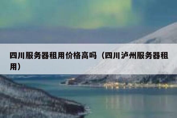 四川服务器租用价格高吗(四川泸州服务器租用) 第1张 四川服务器租用价格高吗(四川泸州服务器租用) 第1张