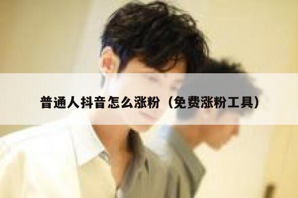 普通人抖音怎么涨粉(免费涨粉工具) 第1张 普通人抖音怎么涨粉(免费涨粉工具) 第1张