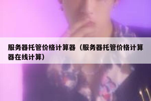 服务器托管价格计算器（服务器托管价格计算器在线计算） 第1张