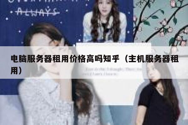 电脑服务器租用价格高吗知乎（主机服务器租用） 第1张