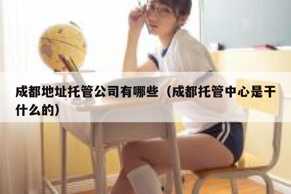 成都地址托管公司有哪些（成都托管中心是干什么的） 第1张