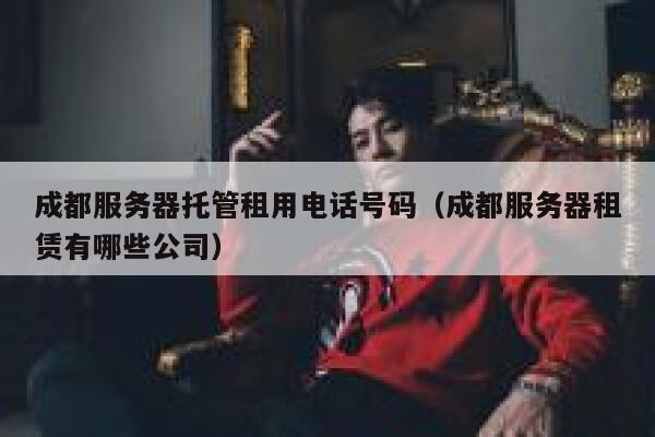 成都服务器托管租用电话号码（成都服务器租赁有哪些公司） 第1张