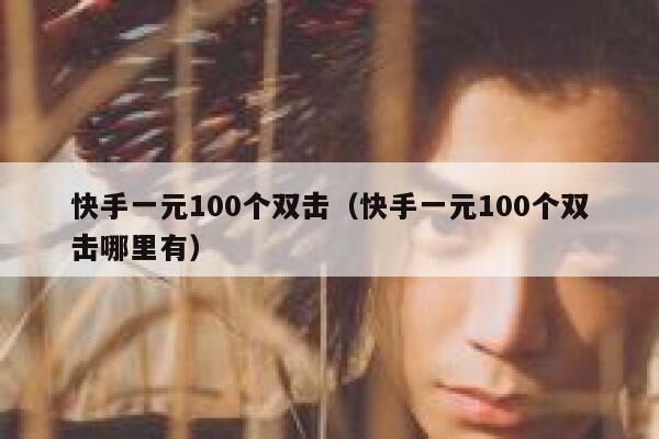 快手一元100个双击(快手一元100个双击哪里有) 第1张 快手一元100个双击(快手一元100个双击哪里有) 第1张