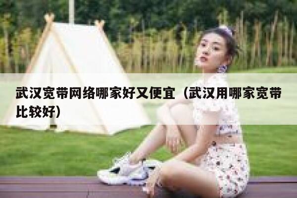 武汉宽带网络哪家好又便宜(武汉用哪家宽带比较好) 第1张 武汉宽带网络哪家好又便宜(武汉用哪家宽带比较好) 第1张