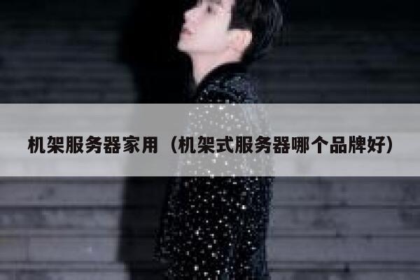 机架服务器家用（机架式服务器哪个品牌好） 第1张