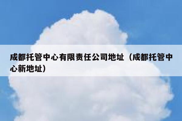 成都托管中心有限责任公司地址（成都托管中心新地址） 第1张
