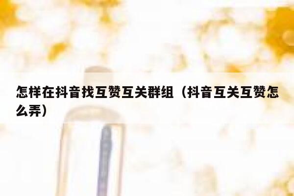 怎样在抖音找互赞互关群组（抖音互关互赞怎么弄） 第1张