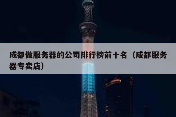成都做服务器的公司排行榜前十名（成都服务器专卖店） 第1张