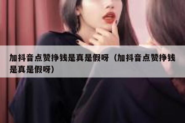 加抖音点赞挣钱是真是假呀（加抖音点赞挣钱是真是假呀） 第1张