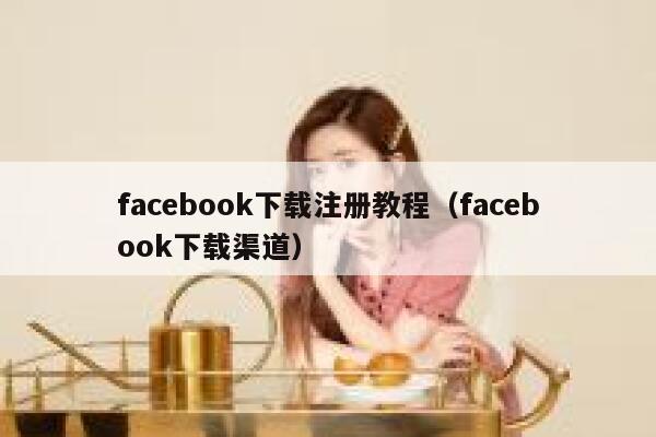 facebook下载注册教程（facebook下载渠道） 第1张