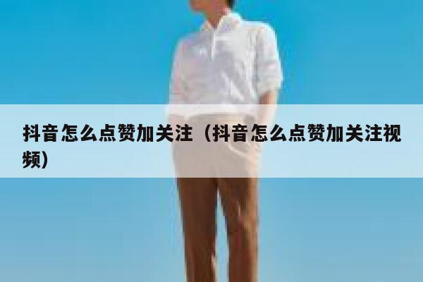 抖音怎么点赞加关注(抖音怎么点赞加关注视频) 第1张 抖音怎么点赞加关注(抖音怎么点赞加关注视频) 第1张