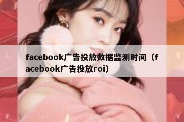 facebook广告投放数据监测时间(facebook广告投放roi) 第1张 facebook广告投放数据监测时间(facebook广告投放roi) 第1张