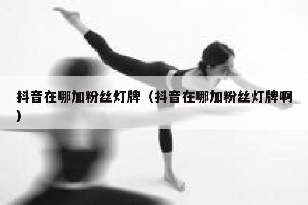 抖音在哪加粉丝灯牌（抖音在哪加粉丝灯牌啊） 第1张