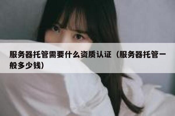 服务器托管需要什么资质认证（服务器托管一般多少钱） 第1张
