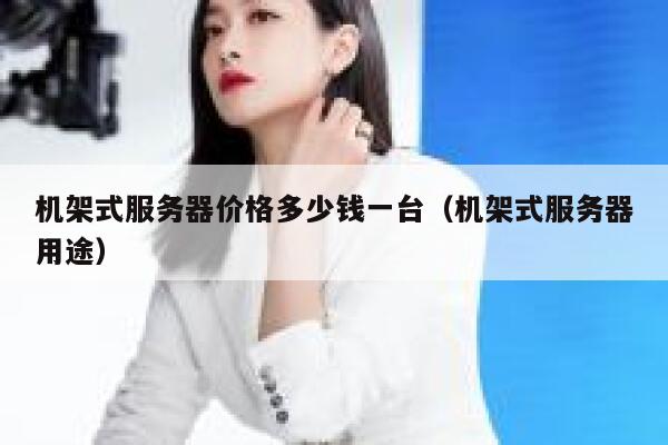 机架式服务器价格多少钱一台（机架式服务器用途） 第1张