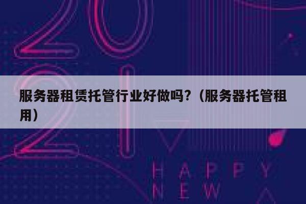 服务器租赁托管行业好做吗?（服务器托管租用） 第1张