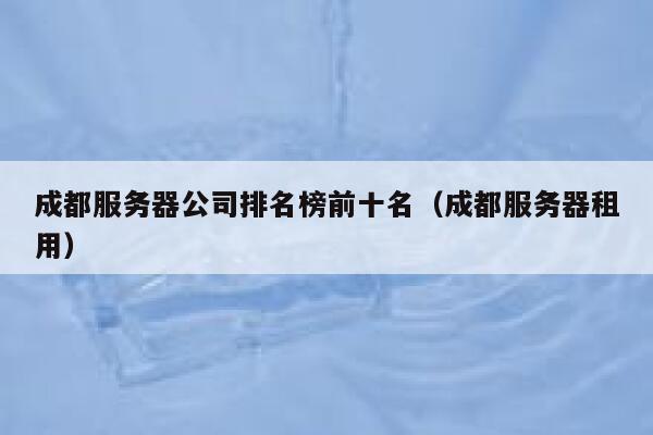 成都服务器公司排名榜前十名（成都服务器租用） 第1张