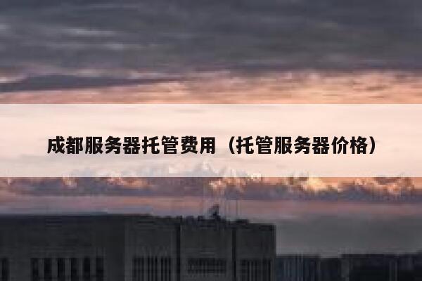 成都服务器托管费用(托管服务器价格) 第1张 成都服务器托管费用(托管服务器价格) 第1张