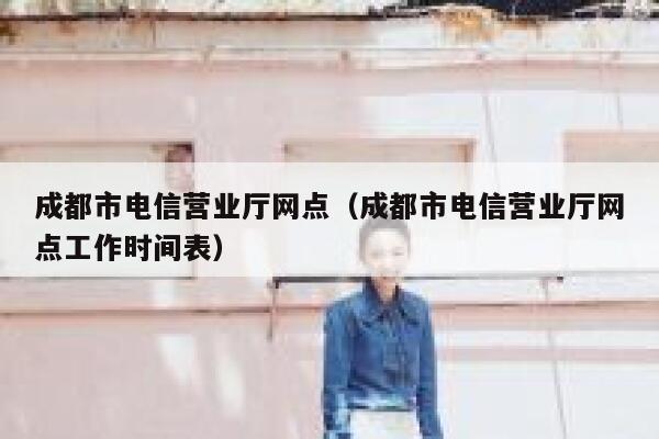 成都市电信营业厅网点(成都市电信营业厅网点工作时间表) 第1张 成都市电信营业厅网点(成都市电信营业厅网点工作时间表) 第1张