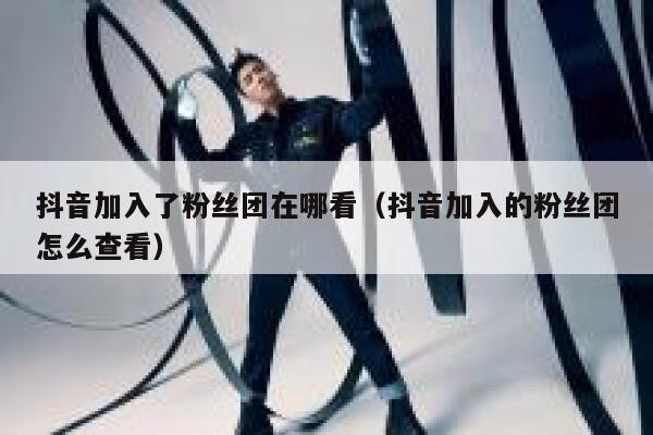 抖音加入了粉丝团在哪看（抖音加入的粉丝团怎么查看） 第1张