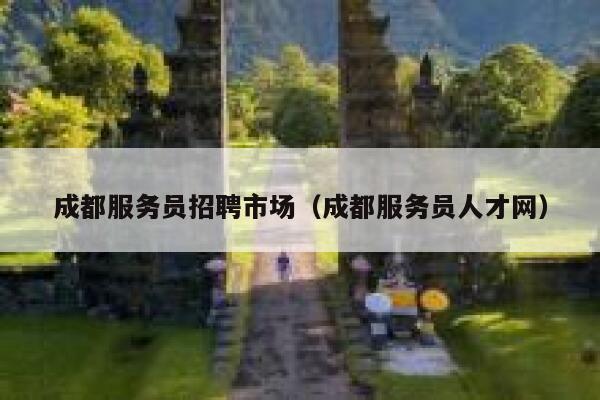成都服务员招聘市场（成都服务员人才网） 第1张