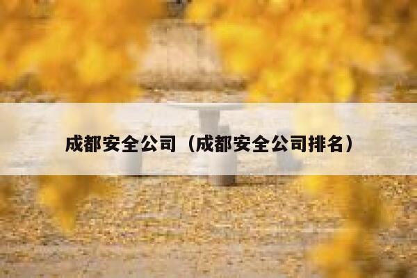 成都安全公司(成都安全公司排名) 第1张 成都安全公司(成都安全公司排名) 第1张