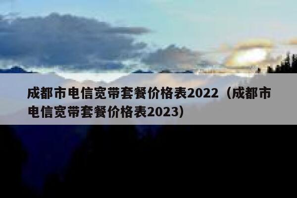 成都市电信宽带套餐价格表2022（成都市电信宽带套餐价格表2023） 第1张