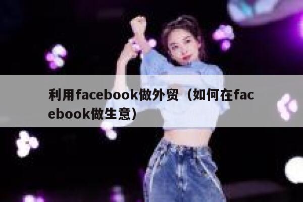 利用facebook做外贸（如何在facebook做生意） 第1张