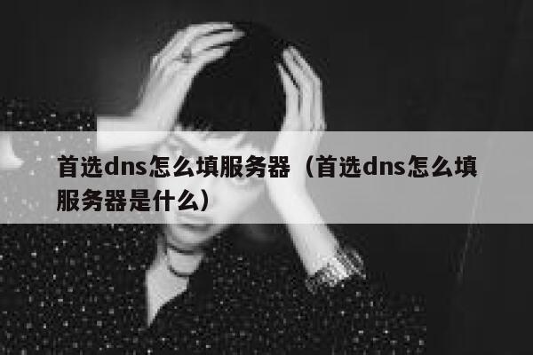 首选dns怎么填服务器（首选dns怎么填服务器是什么） 第1张