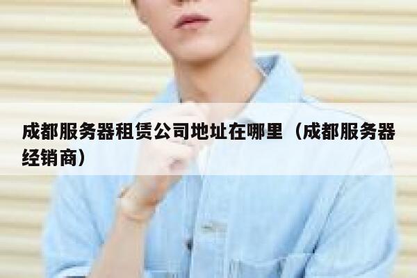 成都服务器租赁公司地址在哪里（成都服务器经销商） 第1张