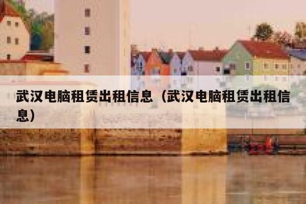 武汉电脑租赁出租信息(武汉电脑租赁出租信息) 第1张 武汉电脑租赁出租信息(武汉电脑租赁出租信息) 第1张