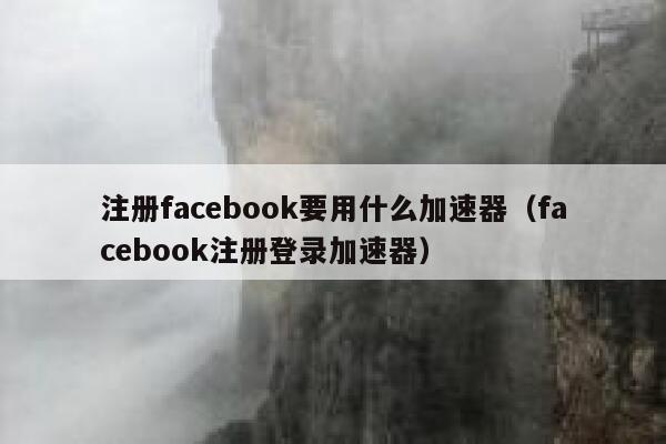 注册facebook要用什么加速器（facebook注册登录加速器） 第1张
