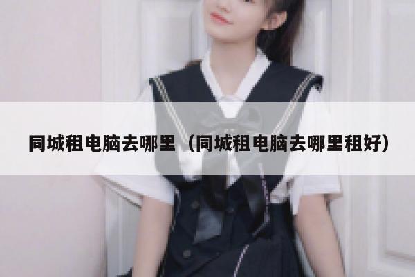 同城租电脑去哪里（同城租电脑去哪里租好） 第1张