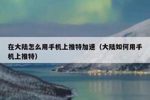 在大陆怎么用手机上推特加速（大陆如何用手机上推特） 第1张