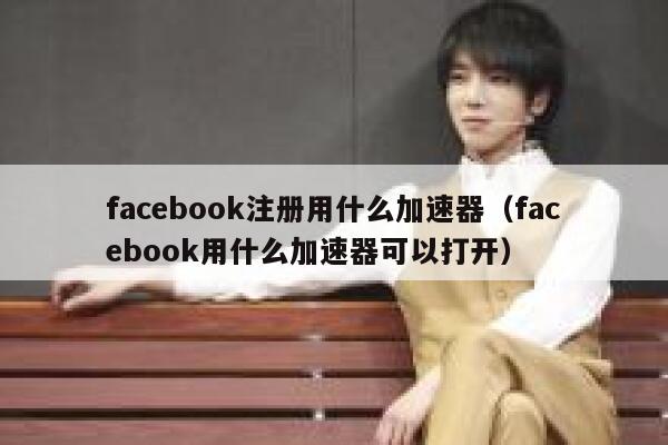 facebook注册用什么加速器（facebook用什么加速器可以打开） 第1张