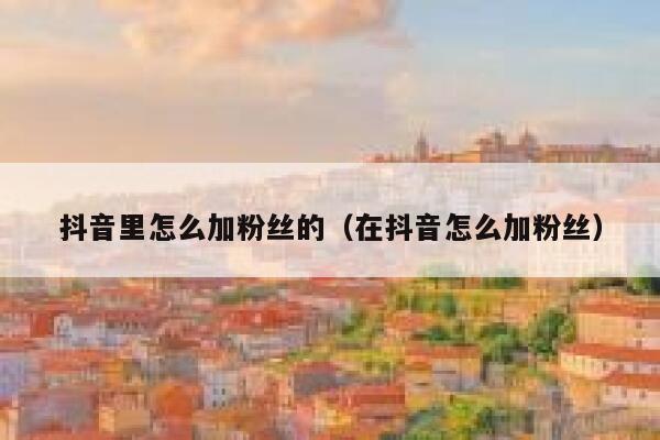 抖音里怎么加粉丝的（在抖音怎么加粉丝） 第1张