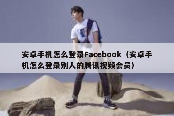 安卓手机怎么登录Facebook（安卓手机怎么登录别人的腾讯视频会员） 第1张
