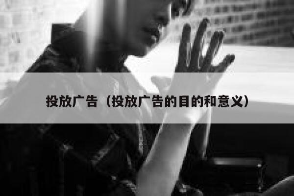 投放广告(投放广告的目的和意义) 第1张 投放广告(投放广告的目的和意义) 第1张