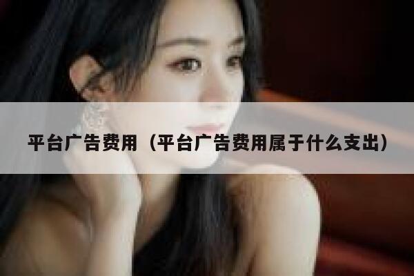 平台广告费用（平台广告费用属于什么支出） 第1张
