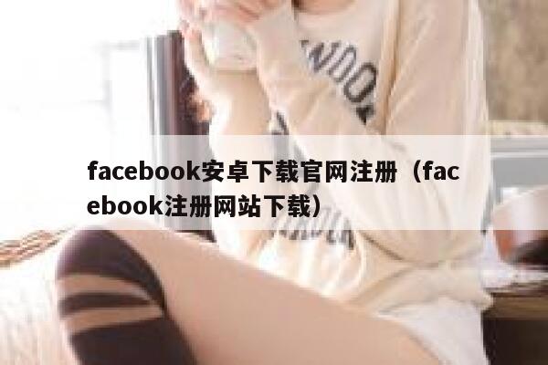 facebook安卓下载官网注册(facebook注册网站下载) 第1张 facebook安卓下载官网注册(facebook注册网站下载) 第1张